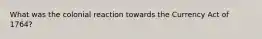 What was the colonial reaction towards the Currency Act of 1764?
