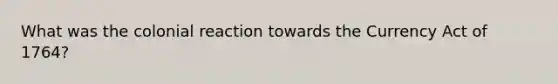 What was the colonial reaction towards the Currency Act of 1764?