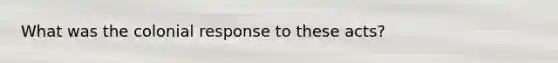 What was the colonial response to these acts?