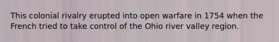 This colonial rivalry erupted into open warfare in 1754 when the French tried to take control of the Ohio river valley region.