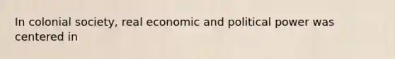 In colonial society, real economic and political power was centered in