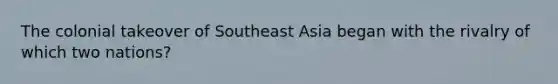 The colonial takeover of Southeast Asia began with the rivalry of which two nations?