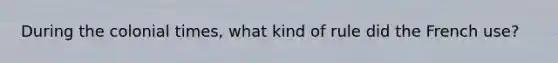 During the colonial times, what kind of rule did the French use?