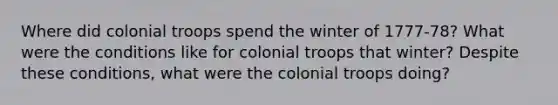 Where did colonial troops spend the winter of 1777-78? What were the conditions like for colonial troops that winter? Despite these conditions, what were the colonial troops doing?