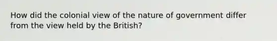 How did the colonial view of the nature of government differ from the view held by the British?