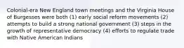 Colonial-era New England town meetings and the Virginia House of Burgesses were both (1) early social reform movements (2) attempts to build a strong national government (3) steps in the growth of representative democracy (4) efforts to regulate trade with Native American Indians