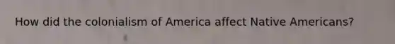 How did the colonialism of America affect Native Americans?