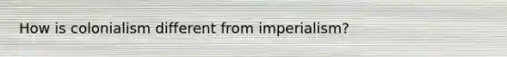 How is colonialism different from imperialism?