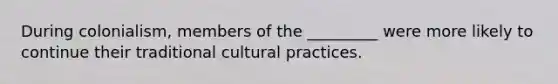 During colonialism, members of the _________ were more likely to continue their traditional cultural practices.