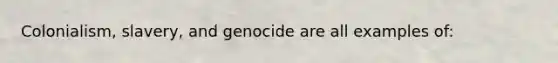 Colonialism, slavery, and genocide are all examples of: