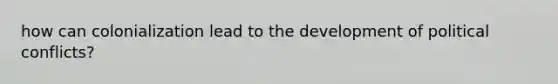 how can colonialization lead to the development of political conflicts?