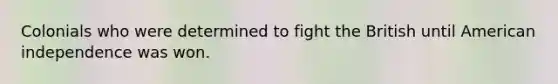 Colonials who were determined to fight the British until American independence was won.