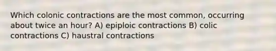 Which colonic contractions are the most common, occurring about twice an hour? A) epiploic contractions B) colic contractions C) haustral contractions