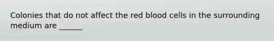 Colonies that do not affect the red blood cells in the surrounding medium are ______