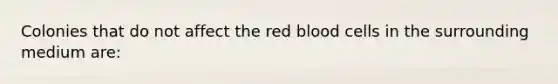 Colonies that do not affect the red blood cells in the surrounding medium are: