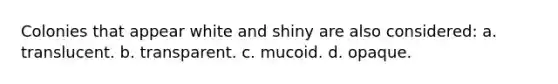 Colonies that appear white and shiny are also considered: a. translucent. b. transparent. c. mucoid. d. opaque.