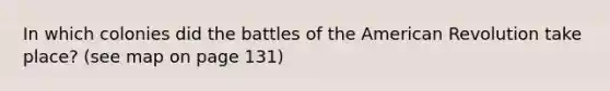 In which colonies did the battles of the American Revolution take place? (see map on page 131)