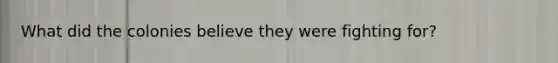What did the colonies believe they were fighting for?
