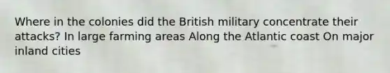 Where in the colonies did the British military concentrate their attacks? In large farming areas Along the Atlantic coast On major inland cities