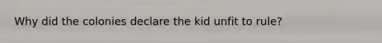 Why did the colonies declare the kid unfit to rule?