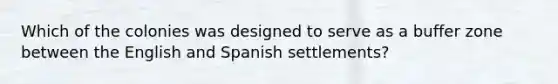 Which of the colonies was designed to serve as a buffer zone between the English and Spanish settlements?