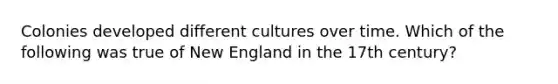 Colonies developed different cultures over time. Which of the following was true of New England in the 17th century?