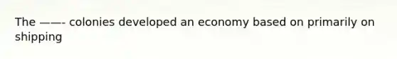 The ——- colonies developed an economy based on primarily on shipping