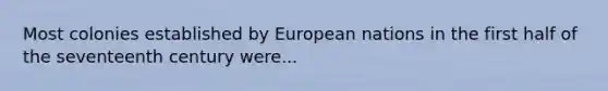 Most colonies established by European nations in the first half of the seventeenth century were...