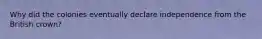 Why did the colonies eventually declare independence from the British crown?