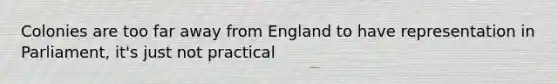 Colonies are too far away from England to have representation in Parliament, it's just not practical