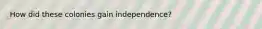 How did these colonies gain independence?