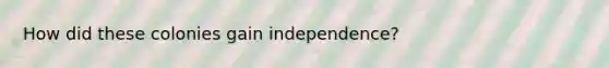 How did these colonies gain independence?