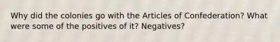 Why did the colonies go with the Articles of Confederation? What were some of the positives of it? Negatives?