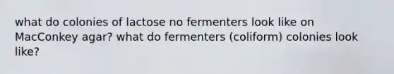 what do colonies of lactose no fermenters look like on MacConkey agar? what do fermenters (coliform) colonies look like?