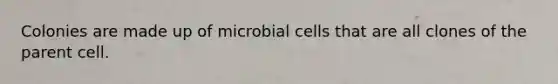 Colonies are made up of microbial cells that are all clones of the parent cell.