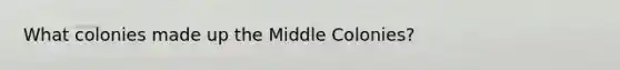 What colonies made up the Middle Colonies?