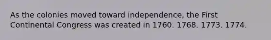 As the colonies moved toward independence, the First Continental Congress was created in 1760. 1768. 1773. 1774.