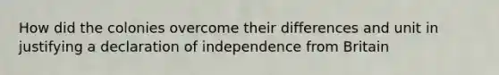 How did the colonies overcome their differences and unit in justifying a declaration of independence from Britain