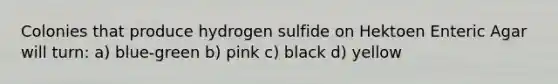 Colonies that produce hydrogen sulfide on Hektoen Enteric Agar will turn: a) blue-green b) pink c) black d) yellow