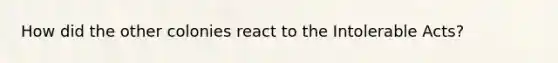 How did the other colonies react to the Intolerable Acts?