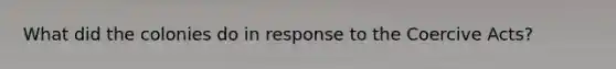 What did the colonies do in response to the Coercive Acts?