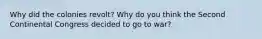 Why did the colonies revolt? Why do you think the Second Continental Congress decided to go to war?