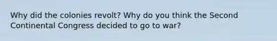 Why did the colonies revolt? Why do you think the Second Continental Congress decided to go to war?