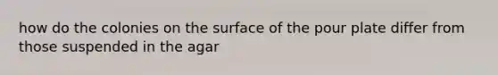 how do the colonies on the surface of the pour plate differ from those suspended in the agar