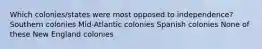 Which colonies/states were most opposed to independence? Southern colonies Mid-Atlantic colonies Spanish colonies None of these New England colonies