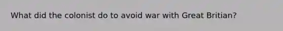 What did the colonist do to avoid war with Great Britian?