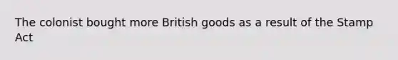 The colonist bought more British goods as a result of the Stamp Act