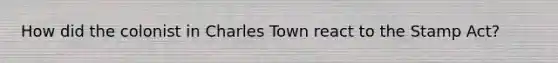 How did the colonist in Charles Town react to the Stamp Act?