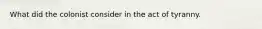 What did the colonist consider in the act of tyranny.