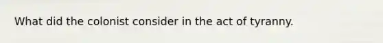What did the colonist consider in the act of tyranny.